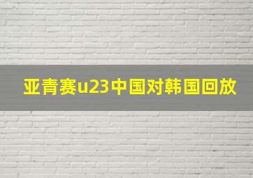 亚青赛u23中国对韩国回放