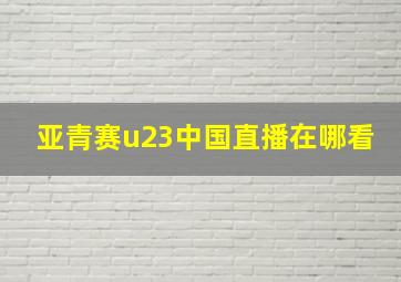 亚青赛u23中国直播在哪看