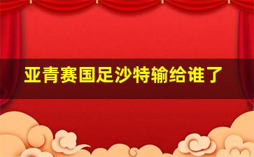 亚青赛国足沙特输给谁了