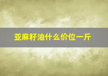 亚麻籽油什么价位一斤