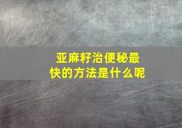 亚麻籽治便秘最快的方法是什么呢