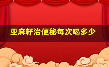 亚麻籽治便秘每次喝多少