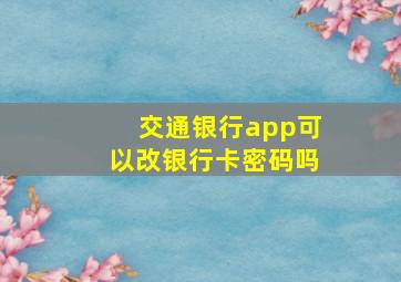 交通银行app可以改银行卡密码吗