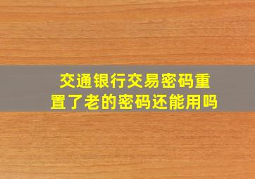 交通银行交易密码重置了老的密码还能用吗