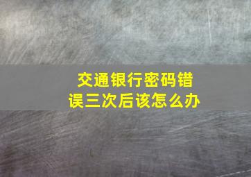 交通银行密码错误三次后该怎么办