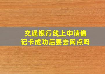 交通银行线上申请借记卡成功后要去网点吗