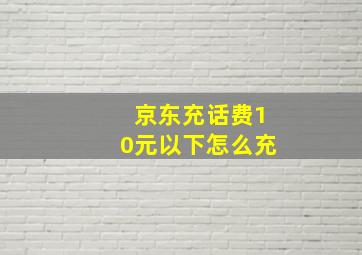 京东充话费10元以下怎么充