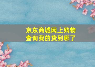 京东商城网上购物查询我的货到哪了