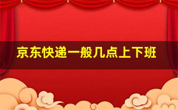 京东快递一般几点上下班