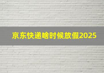 京东快递啥时候放假2025