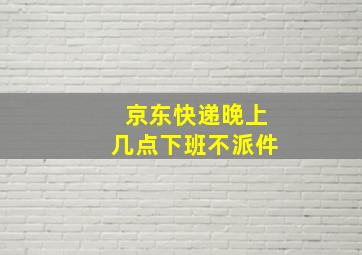 京东快递晚上几点下班不派件