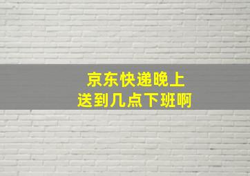 京东快递晚上送到几点下班啊