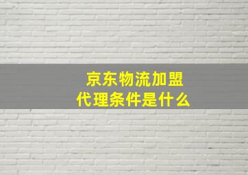 京东物流加盟代理条件是什么