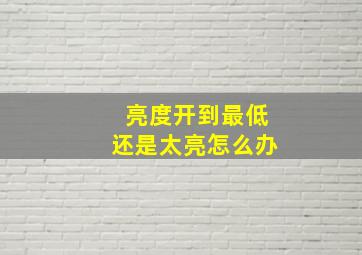 亮度开到最低还是太亮怎么办