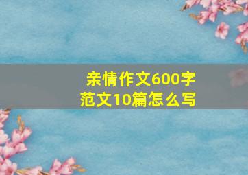 亲情作文600字范文10篇怎么写