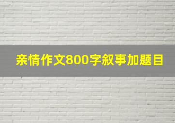 亲情作文800字叙事加题目