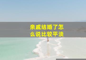 亲戚结婚了怎么说比较平淡