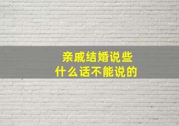 亲戚结婚说些什么话不能说的