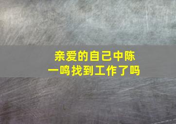 亲爱的自己中陈一鸣找到工作了吗