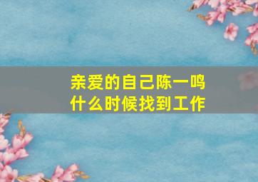 亲爱的自己陈一鸣什么时候找到工作