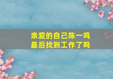 亲爱的自己陈一鸣最后找到工作了吗