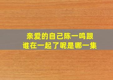 亲爱的自己陈一鸣跟谁在一起了呢是哪一集