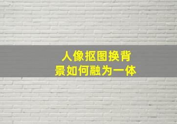 人像抠图换背景如何融为一体