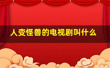 人变怪兽的电视剧叫什么