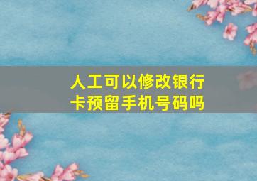 人工可以修改银行卡预留手机号码吗