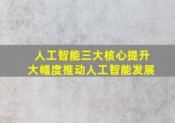 人工智能三大核心提升大幅度推动人工智能发展