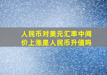 人民币对美元汇率中间价上涨是人民币升值吗