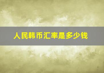 人民韩币汇率是多少钱