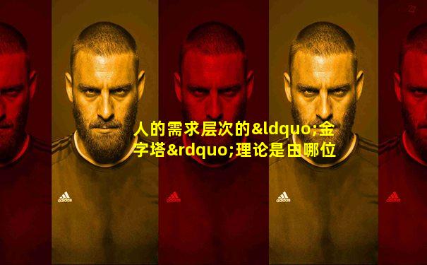 人的需求层次的“金字塔”理论是由哪位心理学家提出