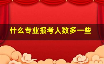 什么专业报考人数多一些