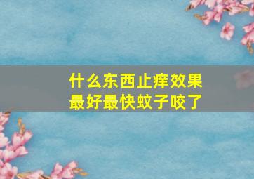 什么东西止痒效果最好最快蚊子咬了