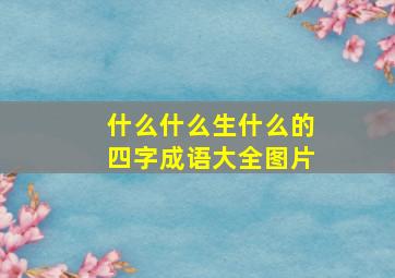 什么什么生什么的四字成语大全图片