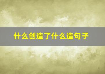 什么创造了什么造句子