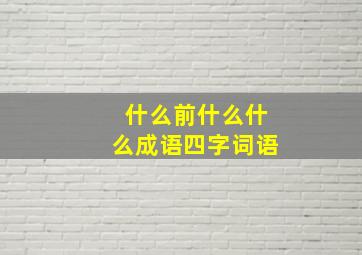 什么前什么什么成语四字词语