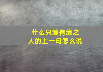 什么只渡有缘之人的上一句怎么说