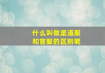 什么叫做渠道服和官服的区别呢