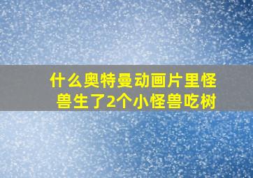 什么奥特曼动画片里怪兽生了2个小怪兽吃树