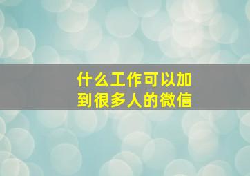 什么工作可以加到很多人的微信