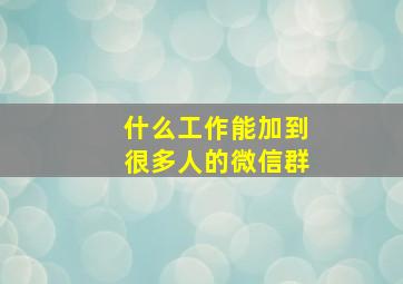 什么工作能加到很多人的微信群