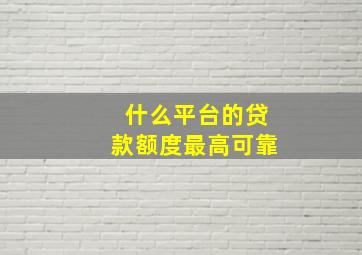 什么平台的贷款额度最高可靠