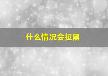 什么情况会拉黑