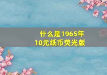 什么是1965年10元纸币荧光版