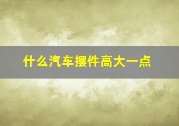 什么汽车摆件高大一点