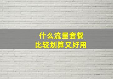 什么流量套餐比较划算又好用