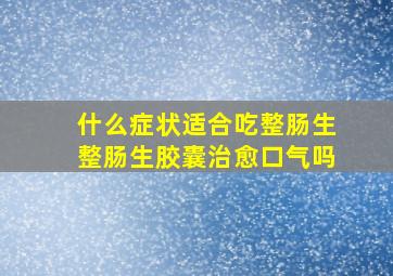 什么症状适合吃整肠生整肠生胶囊治愈口气吗