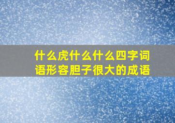 什么虎什么什么四字词语形容胆子很大的成语